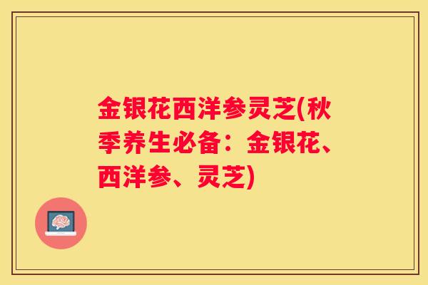 金银花西洋参灵芝(秋季养生必备：金银花、西洋参、灵芝)