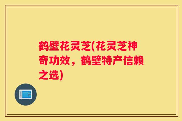 鹤壁花灵芝(花灵芝神奇功效,鹤壁特产信赖之选) 鹤壁花灵芝(花灵芝神奇功效,鹤壁特产信赖之选)