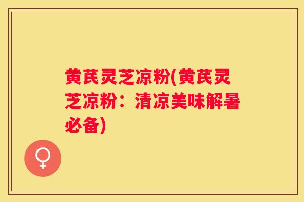 黄芪灵芝凉粉(黄芪灵芝凉粉：清凉美味解暑必备)