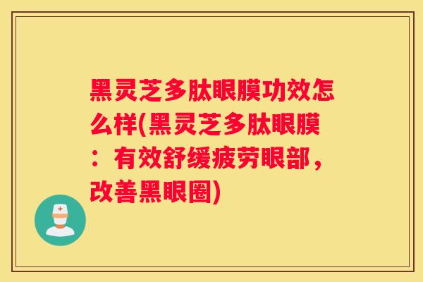 黑灵芝多肽眼膜功效怎么样(黑灵芝多肽眼膜：有效舒缓疲劳眼部，改善黑眼圈)