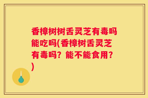 香樟树树舌灵芝有毒吗能吃吗(香樟树舌灵芝有毒吗？能不能食用？)