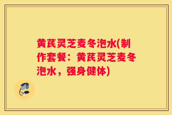 黄芪灵芝麦冬泡水(制作套餐：黄芪灵芝麦冬泡水，强身健体)