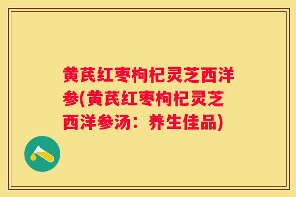 黄芪红枣枸杞灵芝西洋参(黄芪红枣枸杞灵芝西洋参汤：养生佳品)