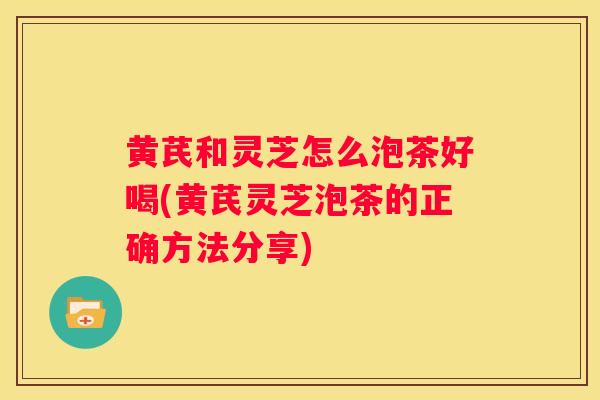 黄芪和灵芝怎么泡茶好喝(黄芪灵芝泡茶的正确方法分享) 黄芪和灵芝怎么泡茶好喝(黄芪灵芝泡茶的正确方法分享)