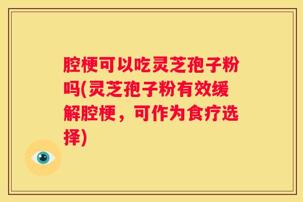 腔梗可以吃灵芝孢子粉吗(灵芝孢子粉有效缓解腔梗，可作为食疗选择)