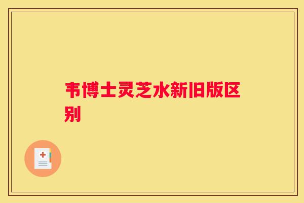 韦博士灵芝水新旧版区别