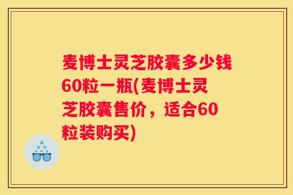 麦博士灵芝胶囊多少钱60粒一瓶(麦博士灵芝胶囊售价，适合60粒装购买)