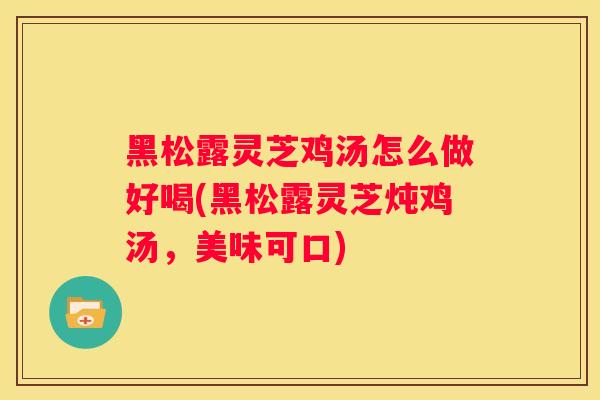 黑松露灵芝鸡汤怎么做好喝(黑松露灵芝炖鸡汤，美味可口)