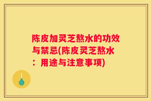 陈皮加灵芝熬水的功效与禁忌(陈皮灵芝熬水：用途与注意事项)