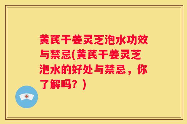 黄芪干姜灵芝泡水功效与禁忌(黄芪干姜灵芝泡水的好处与禁忌，你了解吗？)