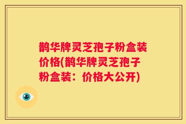 鹊华牌灵芝孢子粉盒装价格(鹊华牌灵芝孢子粉盒装：价格大公开)