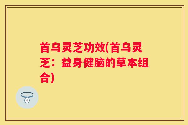 首乌灵芝功效(首乌灵芝：益身健脑的草本组合)