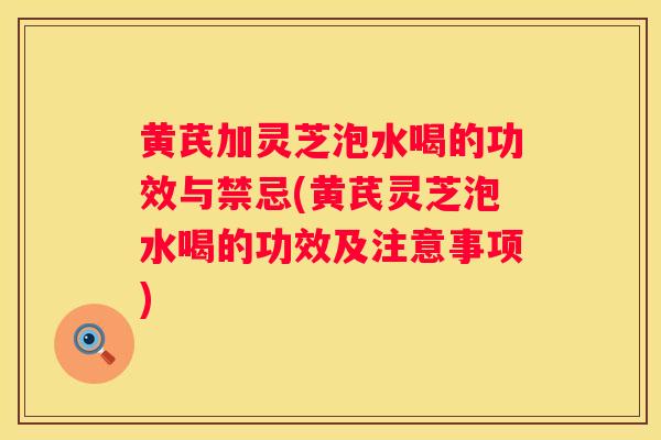 黄芪加灵芝泡水喝的功效与禁忌(黄芪灵芝泡水喝的功效及注意事项)