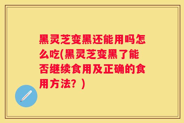 黑灵芝变黑还能用吗怎么吃(黑灵芝变黑了能否继续食用及正确的食用方法？)
