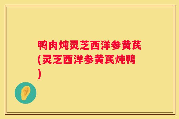 鸭肉炖灵芝西洋参黄芪(灵芝西洋参黄芪炖鸭)
