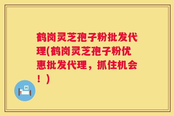鹤岗灵芝孢子粉批发代理(鹤岗灵芝孢子粉优惠批发代理，抓住机会！)