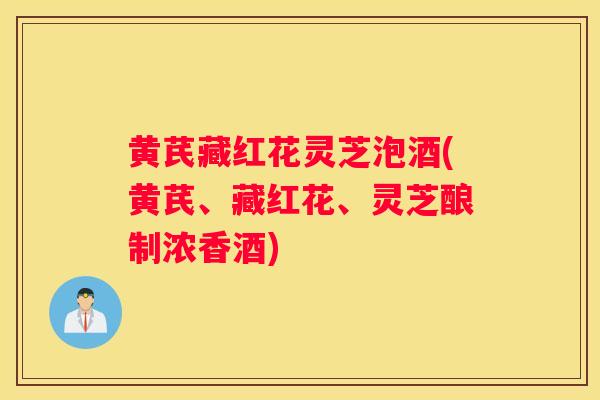 黄芪藏红花灵芝泡酒(黄芪、藏红花、灵芝酿制浓香酒)