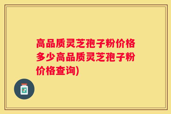 高品质灵芝孢子粉价格多少高品质灵芝孢子粉价格查询)