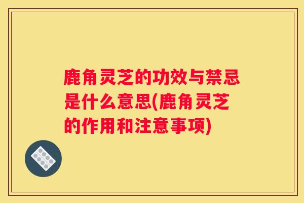 鹿角灵芝的功效与禁忌是什么意思(鹿角灵芝的作用和注意事项)