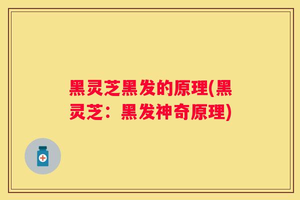 黑灵芝黑发的原理(黑灵芝：黑发神奇原理)