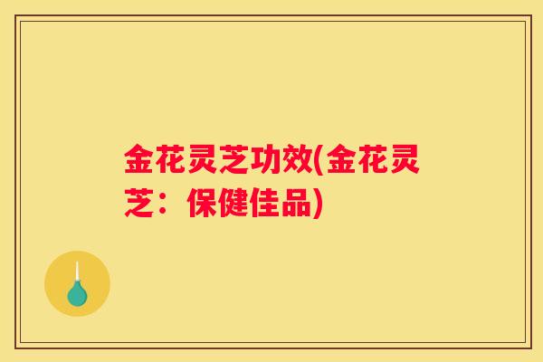 金花灵芝功效(金花灵芝：保健佳品)