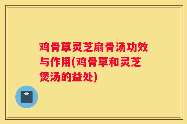 鸡骨草灵芝扇骨汤功效与作用(鸡骨草和灵芝煲汤的益处) 鸡骨草灵芝扇骨汤功效与作用(鸡骨草和灵芝煲汤的益处)