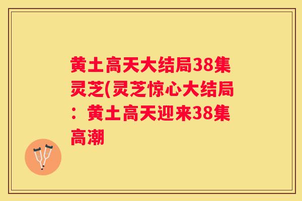 黄土高天大结局38集灵芝(灵芝惊心大结局：黄土高天迎来38集高潮