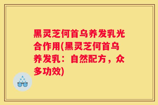黑灵芝何首乌养发乳光合作用(黑灵芝何首乌养发乳：自然配方，众多功效)