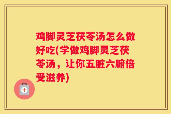鸡脚灵芝茯苓汤怎么做好吃(学做鸡脚灵芝茯苓汤，让你五脏六腑倍受滋养)