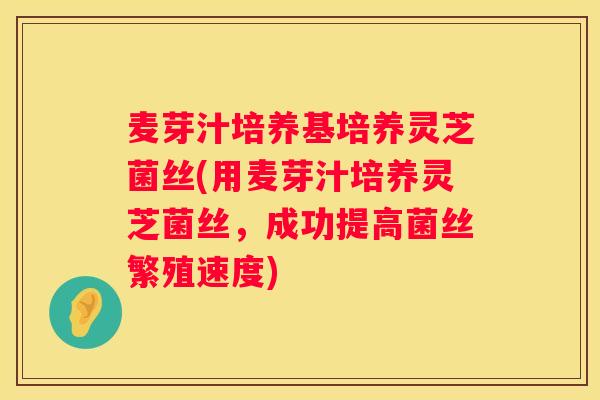 麦芽汁培养基培养灵芝菌丝(用麦芽汁培养灵芝菌丝，成功提高菌丝繁殖速度)