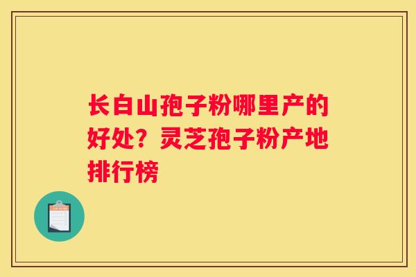 长白山孢子粉哪里产的好处?灵芝孢子粉产地排行榜 长白山孢子粉哪里产的好处?灵芝孢子粉产地排行榜