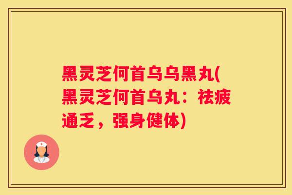 黑灵芝何首乌乌黑丸(黑灵芝何首乌丸：祛疲通乏，强身健体)