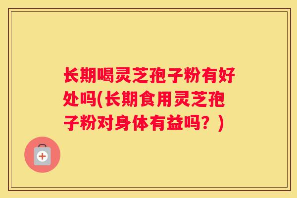 长期喝灵芝孢子粉有好处吗(长期食用灵芝孢子粉对身体有益吗?) 长期喝灵芝孢子粉有好处吗(长期食用灵芝孢子粉对身体有益吗?)