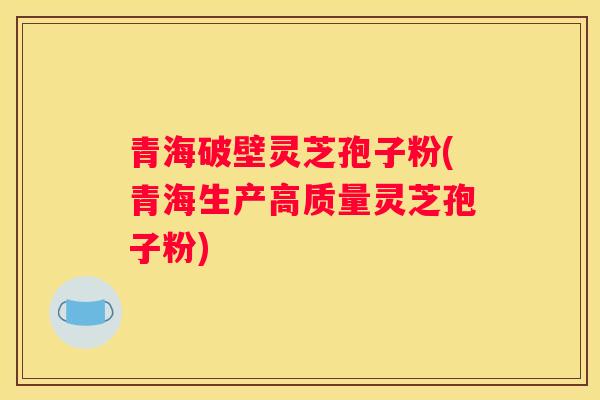 青海破壁灵芝孢子粉(青海生产高质量灵芝孢子粉) 青海破壁灵芝孢子粉(青海生产高质量灵芝孢子粉)