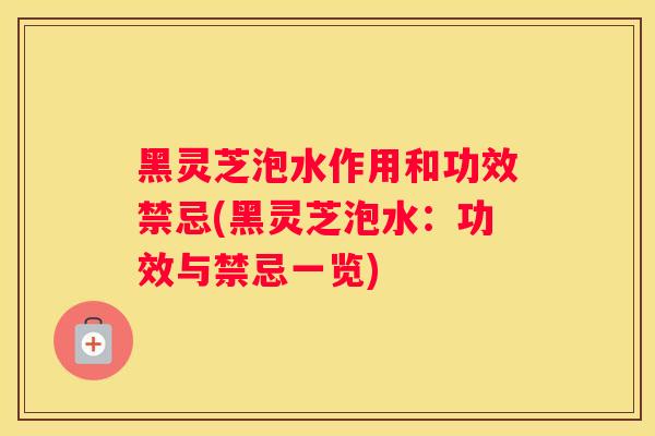 黑灵芝泡水作用和功效禁忌(黑灵芝泡水：功效与禁忌一览)