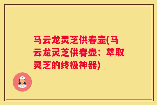 马云龙灵芝供春壶(马云龙灵芝供春壶：萃取灵芝的终极神器)