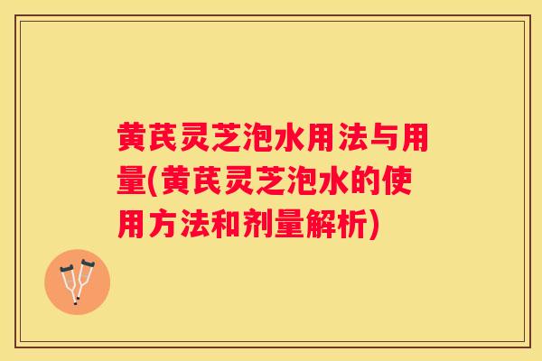 黄芪灵芝泡水用法与用量(黄芪灵芝泡水的使用方法和剂量解析)