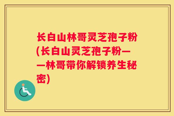 长白山林哥灵芝孢子粉(长白山灵芝孢子粉——林哥带你解锁养生秘密) 长白山林哥灵芝孢子粉(长白山灵芝孢子粉——林哥带你解锁养生秘密)