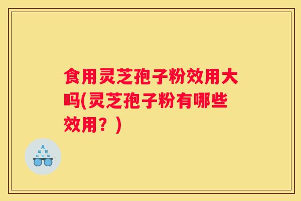 食用灵芝孢子粉效用大吗(灵芝孢子粉有哪些效用?) 食用灵芝孢子粉效用大吗(灵芝孢子粉有哪些效用?)