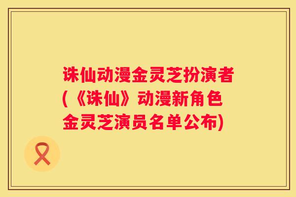 诛仙动漫金灵芝扮演者(《诛仙》动漫新角色金灵芝演员名单公布)
