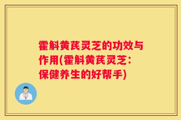霍斛黄芪灵芝的功效与作用(霍斛黄芪灵芝:保健养生的好帮手) 霍斛黄芪灵芝的功效与作用(霍斛黄芪灵芝:保健养生的好帮手)