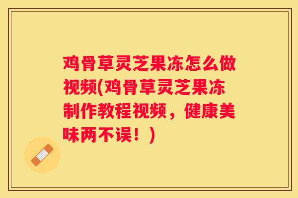 鸡骨草灵芝果冻怎么做视频(鸡骨草灵芝果冻制作教程视频，健康美味两不误！)