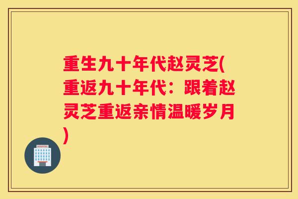 重生九十年代赵灵芝(重返九十年代：跟着赵灵芝重返亲情温暖岁月)