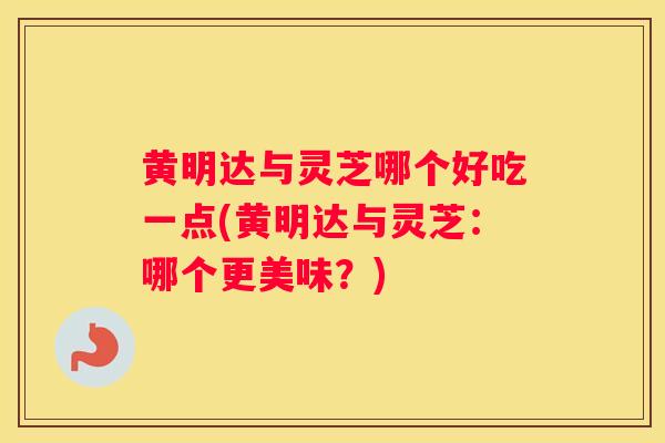 黄明达与灵芝哪个好吃一点(黄明达与灵芝:哪个更美味?) 黄明达与灵芝哪个好吃一点(黄明达与灵芝:哪个更美味?)