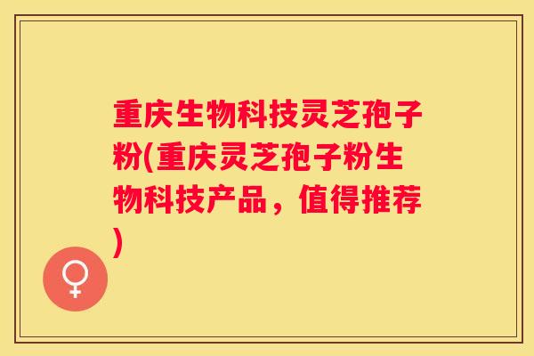 重庆生物科技灵芝孢子粉(重庆灵芝孢子粉生物科技产品，值得推荐)