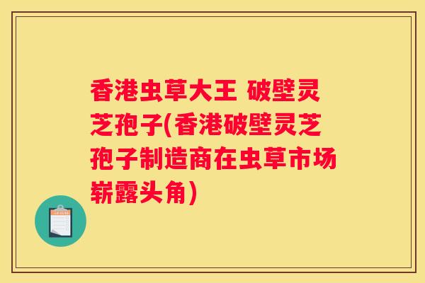 香港虫草大王 破壁灵芝孢子(香港破壁灵芝孢子制造商在虫草市场崭露头角)