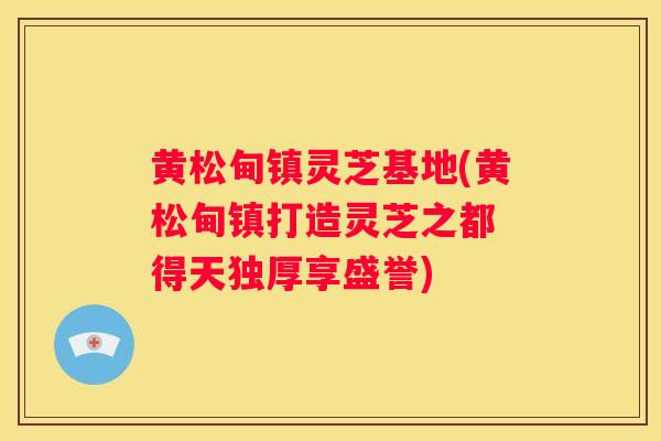 黄松甸镇灵芝基地(黄松甸镇打造灵芝之都 得天独厚享盛誉)
