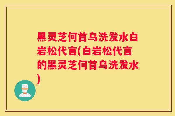 黑灵芝何首乌洗发水白岩松代言(白岩松代言的黑灵芝何首乌洗发水) 黑灵芝何首乌洗发水白岩松代言(白岩松代言的黑灵芝何首乌洗发水)
