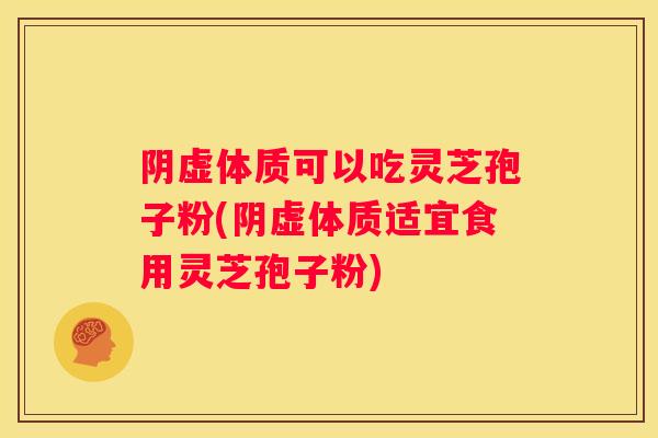 阴虚体质可以吃灵芝孢子粉(阴虚体质适宜食用灵芝孢子粉)