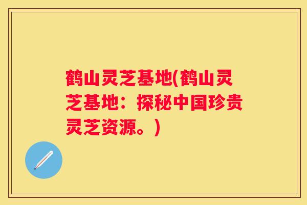 鹤山灵芝基地(鹤山灵芝基地：探秘中国珍贵灵芝资源。)